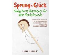 Sprung ins Glück: Hobby Horse Abenteuer für alle Pferdefreunde: Eine Sammlung aus 10 bezaubernden Kurzgeschichten rund ums Hobby Horsing