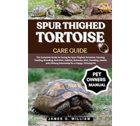SPUR THIGHED TORTOISE CARE GUIDE: The Complete Guide to Caring for Spur-Thighed Tortoises: Housing, Feeding, Breeding, Nutrition, Habitat, Behavior, ... Lifelong Ownership for a Happy, Thriving Pet