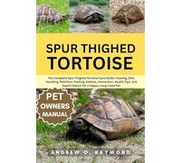 Spur Thighed Tortoise: The Complete Spur-Thighed Tortoise Care Guide: Housing, Diet, Handling, Nutrition, feeding, Habitat, Interaction, Health Tips, and Expert Advice for a Happy, Long-Lived Pet