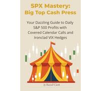 SPX Mastery: Big Top Cash Press: Your Dazzling Guide to Daily S&P 500 Profits with Covered Calendar Calls and Ironclad VIX Hedges