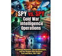 Spy vs. Spy: Cold War Intelligence Operations: Espionage Networks, Secret Operations, and the Shadow War Between East and West, 1947-1991