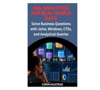 SQL Analytics for Real-World Data: Solve Business Questions with Joins, Windows, CTEs, and Analytical Queries