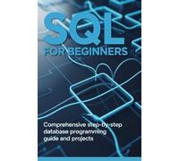 SQL for Beginners: Comprehensive Step-by-Step Database Programming Guide and Projects