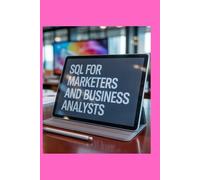 SQL FOR MARKETERS AND BUSINESS ANALYSTS: Extract Data, Build Dashboards, and Make Smarter Decisions