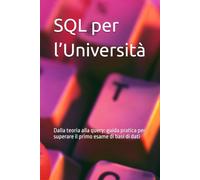 SQL per l’Università: Dalla teoria alla query: guida pratica per superare il primo esame di basi di dati