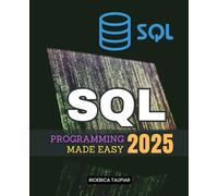SQL Programming 2025 Made Easy: Master The Art Of SQL Programming With Practical Guidance Covering Foundational Principles Intermediate Techniques And Advanced Data Management Solutions