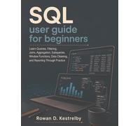 SQL user guide for beginners: Learn Queries, Filtering, Joins, Aggregation, Subqueries, Window Functions, Data Cleaning, and Reporting Through Practice