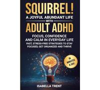 Squirrel! A Joyful, Abundant Life with Adult ADHD - Focus, Confidence and Calm in Everyday Life: Fast, Stress-Free Strategies to Stay Focused, Get Organized and Thrive - in Minutes a Day
