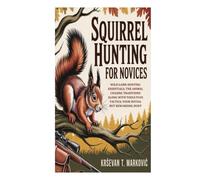 Squirrel Hunting for Novices: Wild Game-Hunting Essentials; the Animal Chasing Traditions along with Tools Plus Tactics; Your Initial But Rewarding Hunt