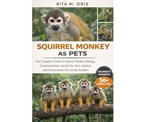 SQUIRREL MONKEY AS PETS: The Complete Guide to Squirrel Monkey Biology, Communication, Social Life, Diet, Habitat, and Conservation for Curious Readers