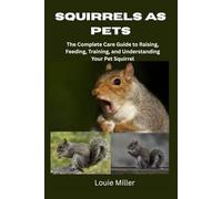 Squirrels as Pets: The Complete Care Guide to Raising, Feeding, Training, and Understanding Your Pet Squirrel