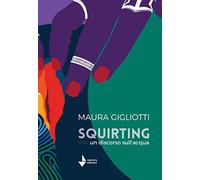 Squirting. Un Discorso Sull'Acqua - Maura Gigliotti - 2022