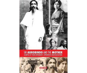 Sri Aurobindo and the Mother: Glimpses of Their Experiments, Experiences a...