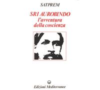 Sri Aurobindo e l'avventura della coscienza - [Edizioni Mediterranee]