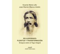 Sri Aurobindo: Plenitud y transformación integral: Ensayos sobre el Yoga Integral