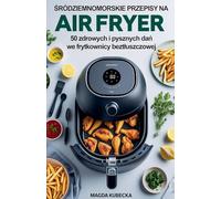 Śródziemnomorskie przepisy na Air Fryer. 50 zdrowych i pysznych dań we frytkownicy beztluszczowej