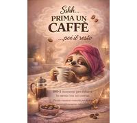 Sshh... prima un caffè ...poi il resto: 100+1 momenti quotidiani per ridurre lo stress con un sorriso. Piccole evasioni ironiche per donne meravigliosamente imperfette.