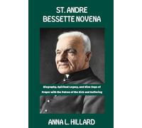St. Andre Bessette Novena: Biography, Spiritual Legacy, and Nine Days of Prayer with the Patron of the Sick and Suffering