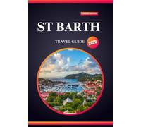 ST BARTH TRAVEL GUIDE 2025: Your Dream Island Escape for First-Time Travelers - Beaches, Luxury, Adventure & Hidden Gems in Paradise