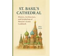 St. Basil’s Cathedral: History, Architecture, and Symbolism of Moscow’s Iconic Landmark