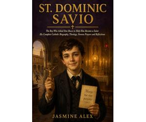 St. Dominic Savio: The Boy Who Asked Don Bosco to Help Him Become a Saint His Complete Catholic Biography, Theology, Novena Prayers and Reflections