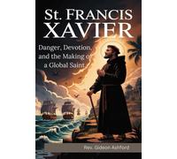 ST. FRANCIS XAVIER: Danger, Devotion, and the Making of a Global Saint.