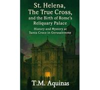 St. Helena, The True Cross, and the Birth of Rome's Reliquary Palace: History and Mystery at Santa Croce in Gerusalemme