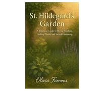 St. Hildegard’s Garden: A Practical Guide to Herbal Wisdom, Healing Plants, and Sacred Gardening