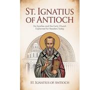 St. Ignatius of Antioch: His Epistles and the Early Church Explained for Readers Today