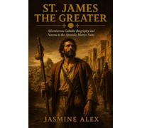 St. James The Greater: Adventurous Catholic Biography and Novena to the Apostolic Martyr Saint