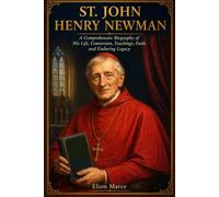 St. John Henry Newman: A Comprehensive Biography of His Life, Conversion, Teachings, Faith, and Enduring Legacy
