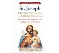 St. Joseph: The Silent Strength of the Catholic Distinction: Fatherhood, Work, Obedience, and the Hidden Power of Holiness