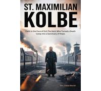 ST. MAXIMILIAN KOLBE: Faith in the Face of Evil,The Saint Who Turned a Death Camp into a Sanctuary of Hope.