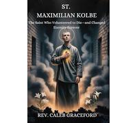 ST. MAXIMILIAN KOLBE: The Saint Who Volunteered to Die-and Changed Eternity Forever