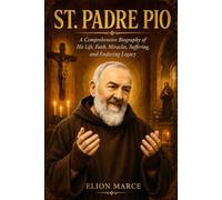 St. Padre Pio: A Comprehensive Biography of His Life, Faith, Miracles, Suffering, and Enduring Legacy