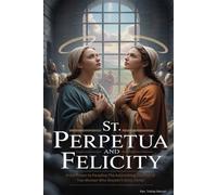 ST. PERPETUA AND FELICITY: From Prison to Paradise,The Astonishing Journey of Two Women Who Wouldn’t Deny Christ