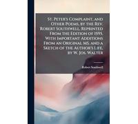 St. Peter's Complaint, and Other Poems, by the Rev. Robert Southwell, Reprinted From the Edition of 1595, With Important Additions From an Original MS. and a Sketch of the Author's Life, by W. Jos. Walter