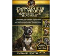 STAFFORDSHIRE BULL TERRIER TRAINING AND CARE HANDBOOK: The Complete Guide to Raising, Training, Feeding, Grooming, and Caring for a Happy, Healthy, ... Bull Terrier from Puppy to Senior.