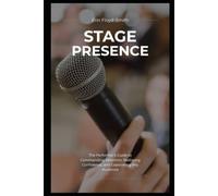 Stage Presence: The Performer's Guide to Commanding Attention, Radiating Confidence, and Captivating Any Audience