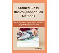 Stained Glass Basics (Copper Foil Method): Step-By-Step Patterns, Beginner Projects, And Creative Designs For Making Glass Art At Home