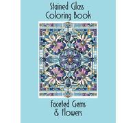 Stained Glass Coloring Book Faceted Gems and Flowers: An Adult Coloring Book With Gemstone and Floral Motifs for Creativity, Relaxation, and Stress Relief