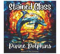 Stained Glass Divine Dolphins: Fun Coloring Book For all Ages: Beautiful Dolphin Illustrations Inspired by Sacred Stained Glass Art