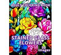 STAINED GLASS FLOWERS ADULT COLORING BOOK 50 images: Creative inspiration and relaxation with stained glass floral patterns