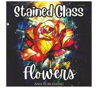 Stained Glass Flowers Coloring Book for Kids and Adults: A Beautiful Collection of Floral Designs in Stained Glass Style for Relaxation, Stress Relief, and Creative Fun for All Ages