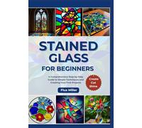 Stained Glass for Beginners: A Comprehensive Step-by-Step Guide to Simple Techniques and Creating Your First Projects