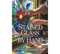 Stained Glass Made by Hand: A Modern Guide to Design, Technique, and Creative Expression from First Cut to Finished Piece