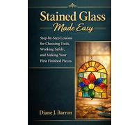 Stained Glass Made Easy: Step-by-Step Lessons for Choosing Tools, Working Safely, and Making Your First Finished Pieces