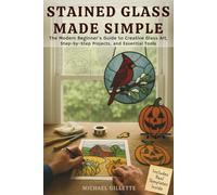 STAINED GLASS MADE SIMPLE: The Modern Beginners Guide to Creative Glass Art, Step-By-Step Projects, and Essential ToolsMichael