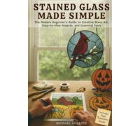 STAINED GLASS MADE SIMPLE: The Modern Beginners Guide to Creative Glass Art, Step-By-Step Projects, and Essential ToolsMichael
