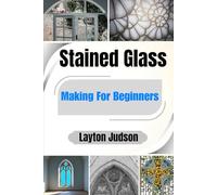 Stained Glass Making For Beginners: A Practical Guide with Essential Techniques, Tools, and Step-by-Step Projects from Your First Cut to Finished Piece Using Leaded and Copper Foil Methods